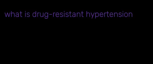 what is drug-resistant hypertension