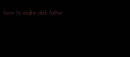 how to make dick fatter