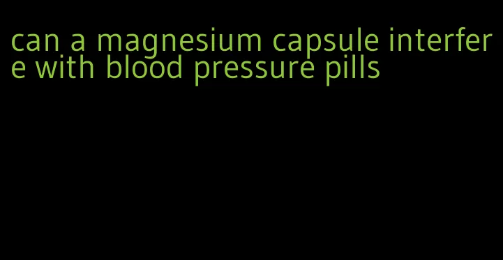 can a magnesium capsule interfere with blood pressure pills