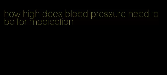 how high does blood pressure need to be for medication