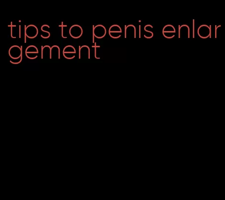 tips to penis enlargement