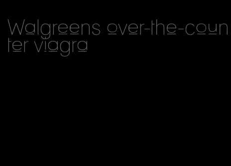 Walgreens over-the-counter viagra