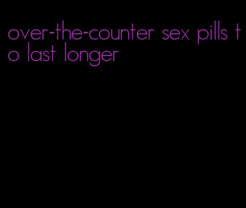 over-the-counter sex pills to last longer