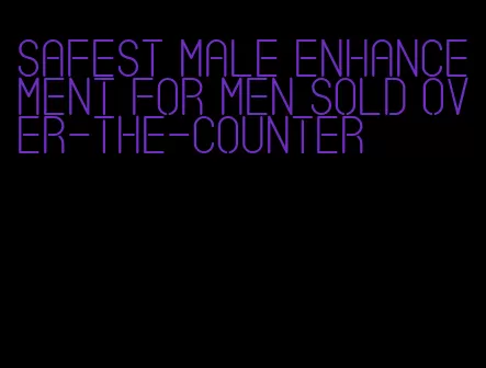 safest male enhancement for men sold over-the-counter