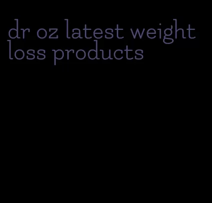 dr oz latest weight loss products