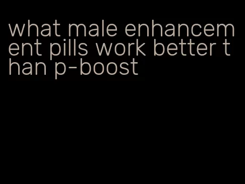 what male enhancement pills work better than p-boost