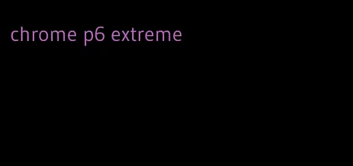 chrome p6 extreme