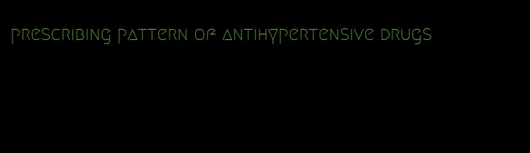 prescribing pattern of antihypertensive drugs