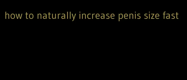 how to naturally increase penis size fast