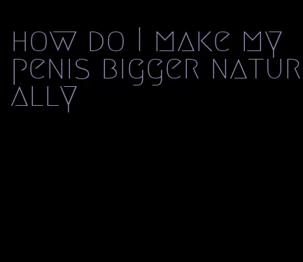 how do I make my penis bigger naturally
