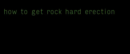 how to get rock hard erection