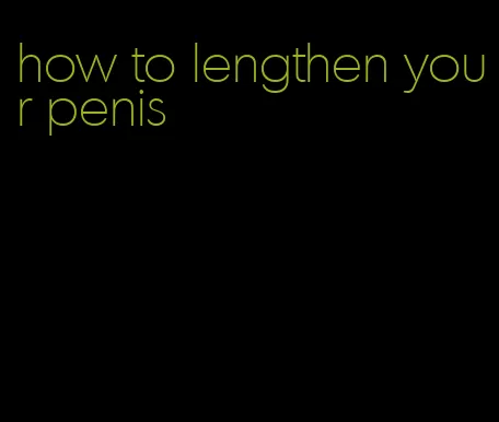 how to lengthen your penis