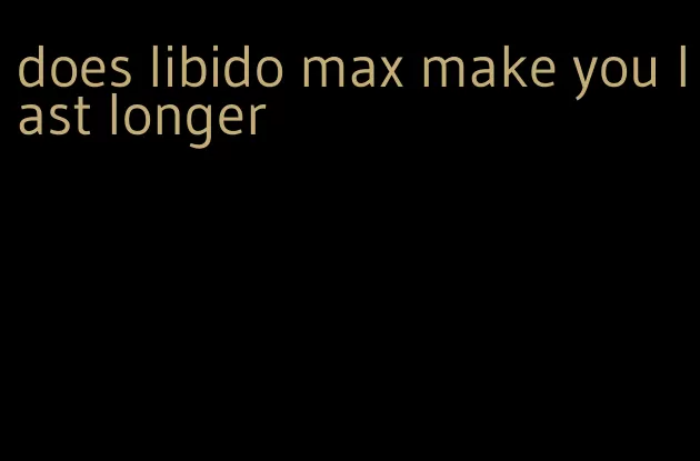 does libido max make you last longer