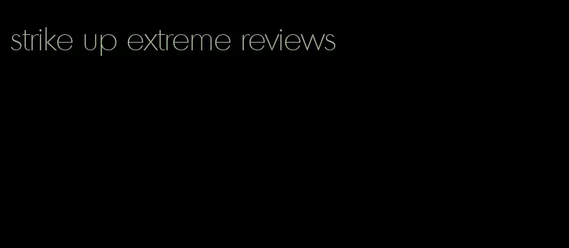 strike up extreme reviews