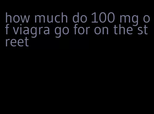 how much do 100 mg of viagra go for on the street