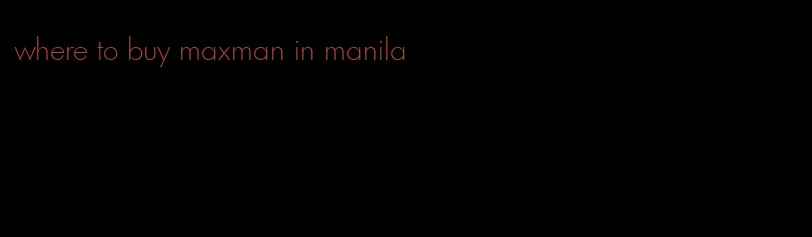 where to buy maxman in manila