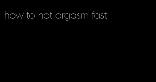 how to not orgasm fast