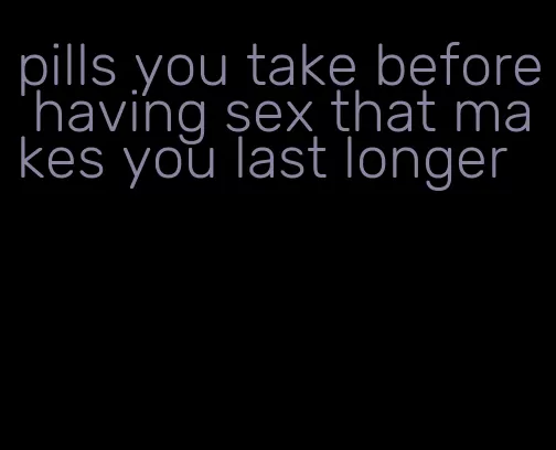 pills you take before having sex that makes you last longer