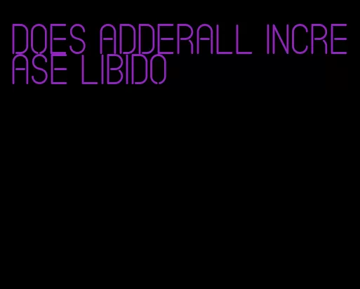 does Adderall increase libido