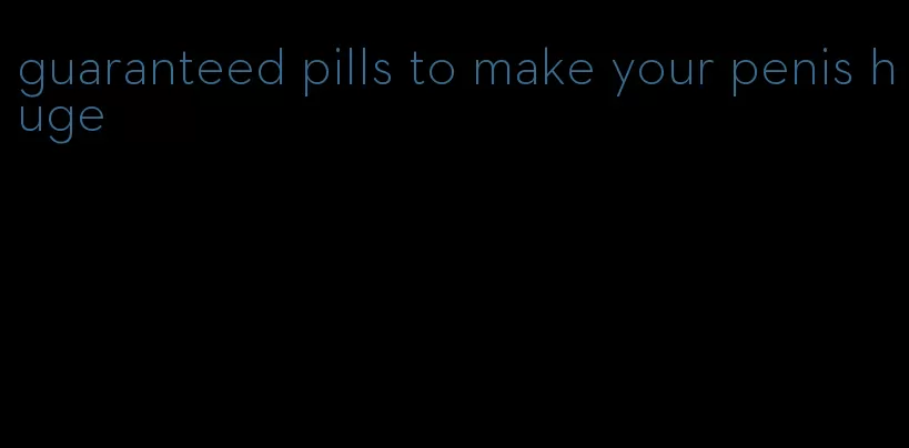 guaranteed pills to make your penis huge