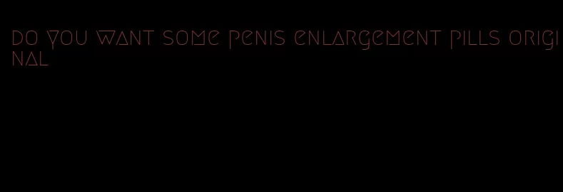do you want some penis enlargement pills original