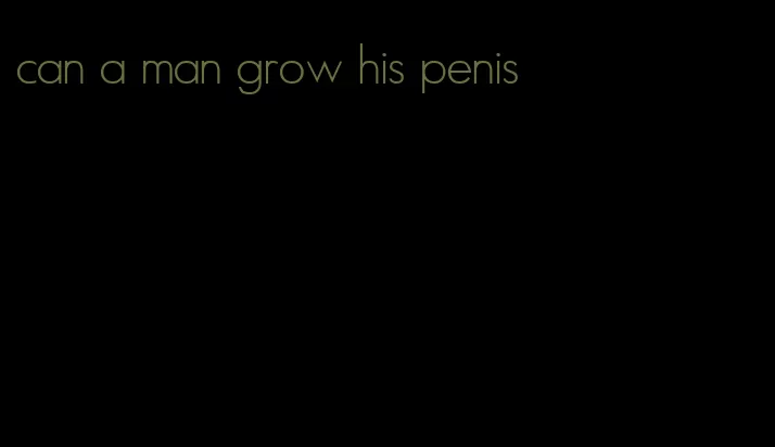 can a man grow his penis