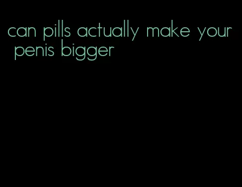can pills actually make your penis bigger
