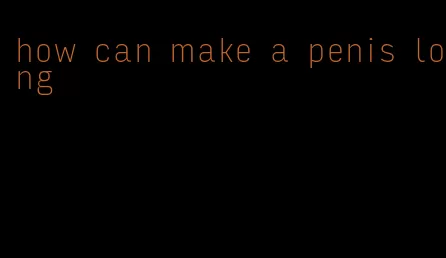 how can make a penis long