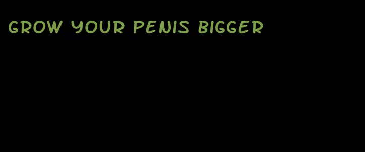 grow your penis bigger
