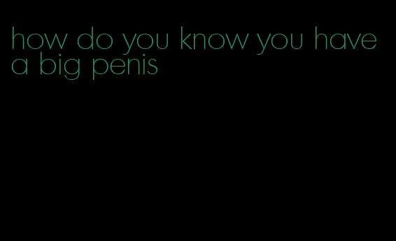 how do you know you have a big penis