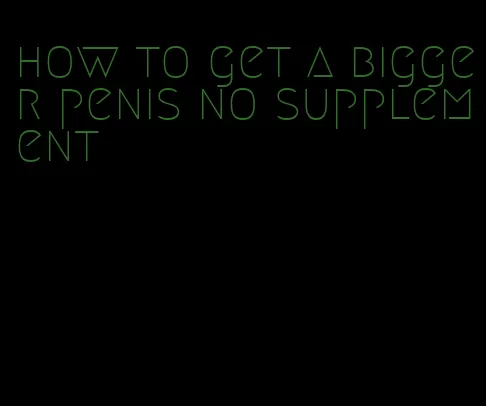 how to get a bigger penis no supplement