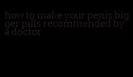 how to make your penis bigger pills recommended by a doctor