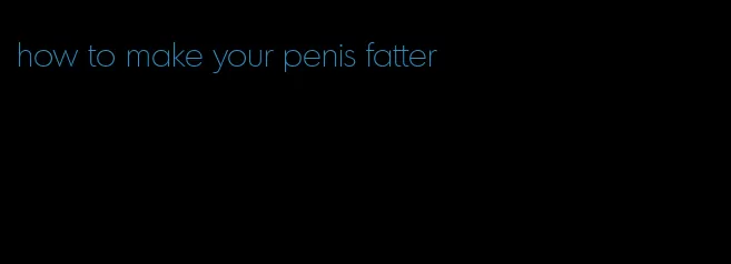 how to make your penis fatter