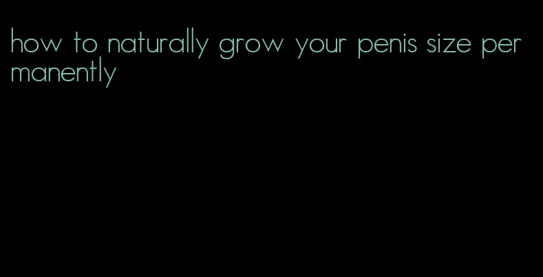 how to naturally grow your penis size permanently