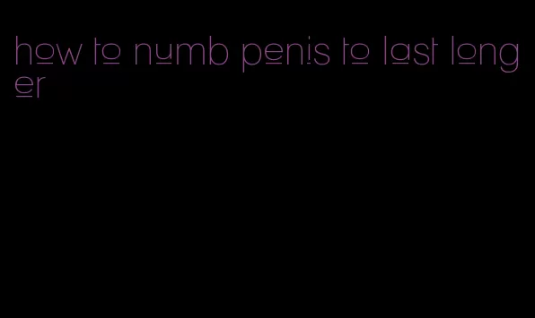 how to numb penis to last longer