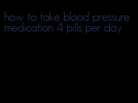 how to take blood pressure medication 4 pills per day