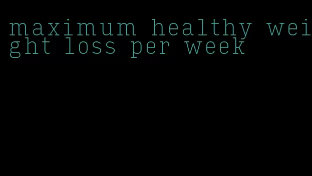 maximum healthy weight loss per week