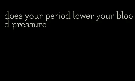does your period lower your blood pressure