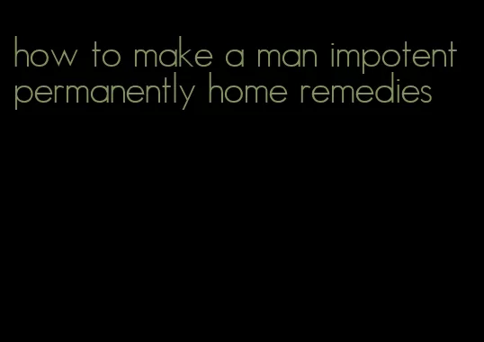 how to make a man impotent permanently home remedies