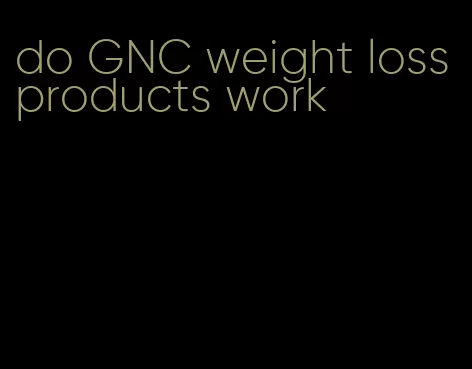 do GNC weight loss products work