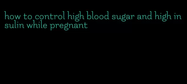 how to control high blood sugar and high insulin while pregnant