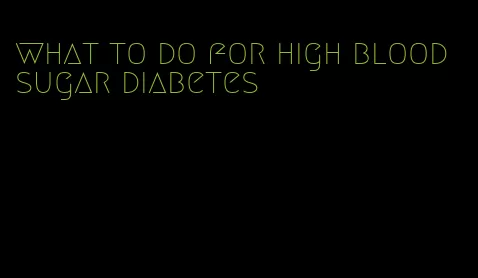 what to do for high blood sugar diabetes