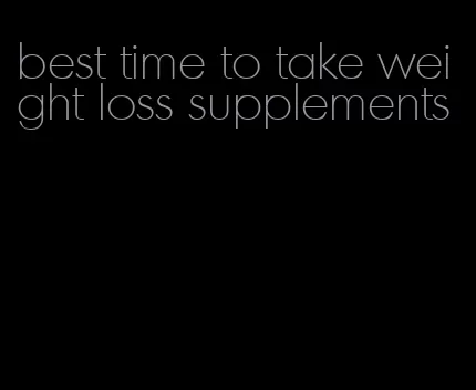 best time to take weight loss supplements