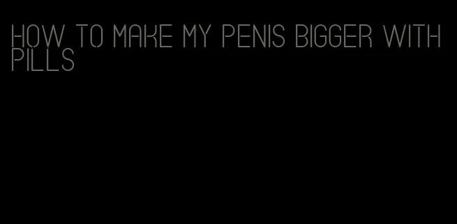 how to make my penis bigger with pills