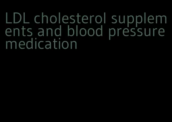 LDL cholesterol supplements and blood pressure medication