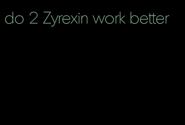 do 2 Zyrexin work better