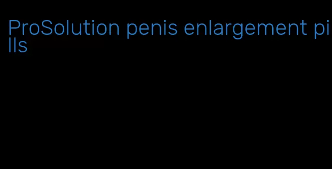 ProSolution penis enlargement pills