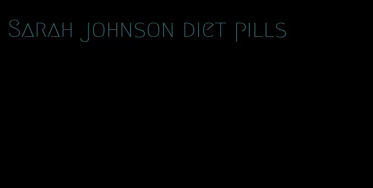 Sarah johnson diet pills