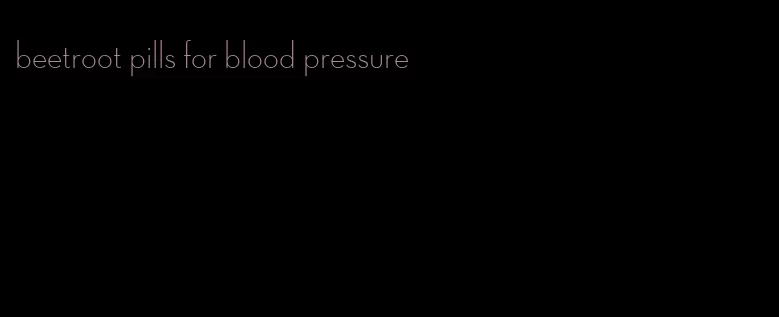 beetroot pills for blood pressure