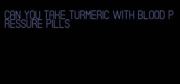 can you take turmeric with blood pressure pills